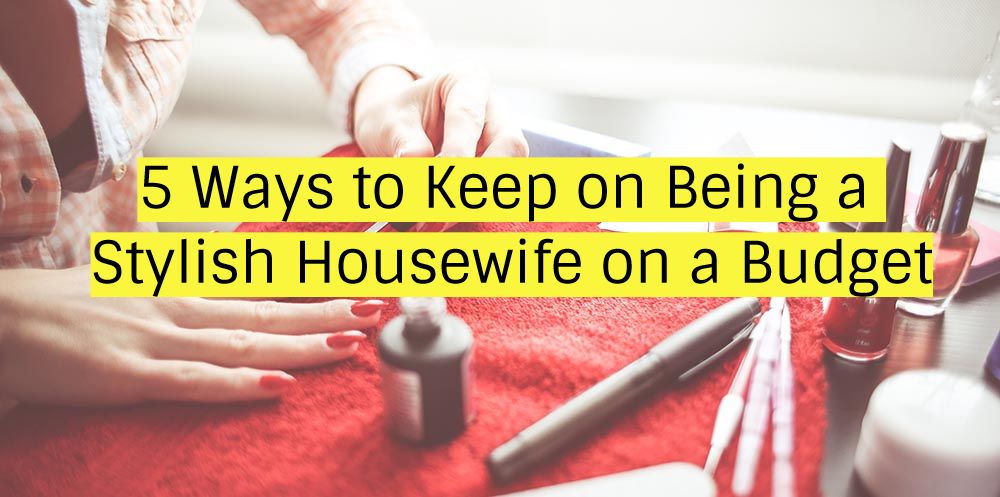 5 Ways to Keep on Being a Stylish Housewife on a Budget